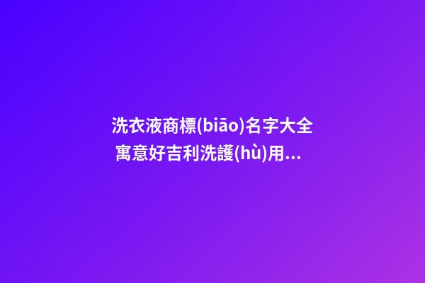 洗衣液商標(biāo)名字大全 寓意好吉利洗護(hù)用品名,起名之家